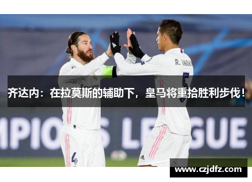 齐达内：在拉莫斯的辅助下，皇马将重拾胜利步伐！
