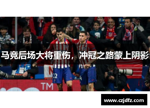 马竞后场大将重伤，冲冠之路蒙上阴影