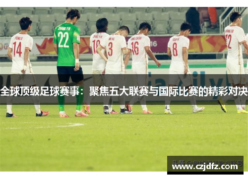 全球顶级足球赛事：聚焦五大联赛与国际比赛的精彩对决