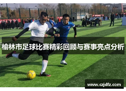 榆林市足球比赛精彩回顾与赛事亮点分析