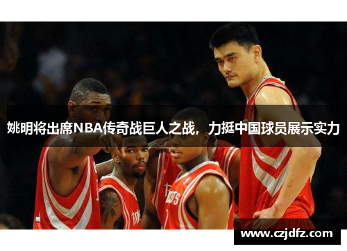 姚明将出席NBA传奇战巨人之战，力挺中国球员展示实力