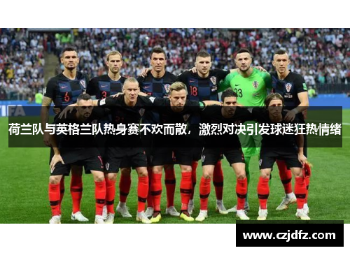 荷兰队与英格兰队热身赛不欢而散，激烈对决引发球迷狂热情绪