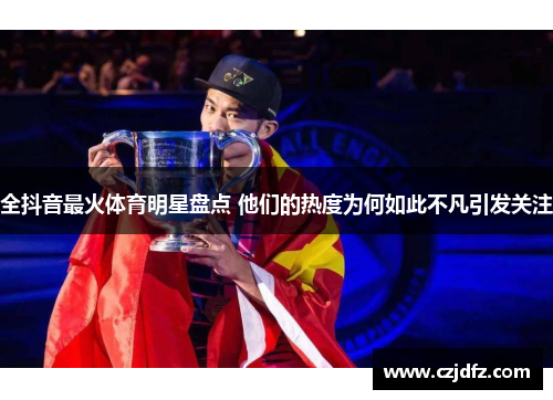 全抖音最火体育明星盘点 他们的热度为何如此不凡引发关注