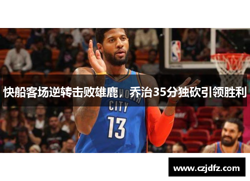 快船客场逆转击败雄鹿，乔治35分独砍引领胜利
