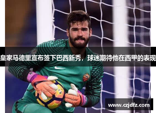 皇家马德里宣布签下巴西新秀，球迷期待他在西甲的表现