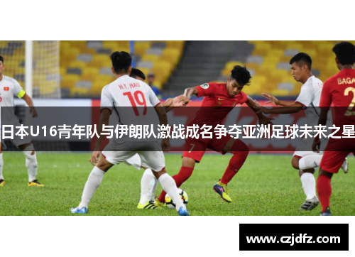日本U16青年队与伊朗队激战成名争夺亚洲足球未来之星
