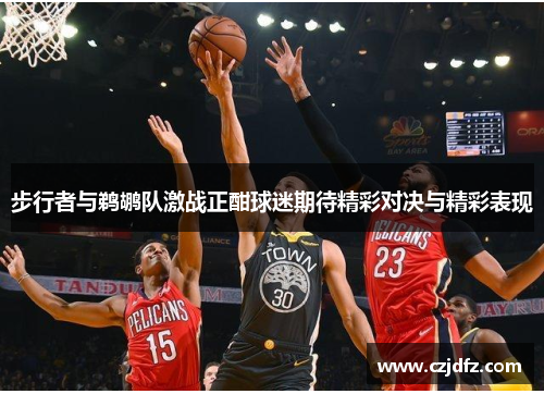 步行者与鹈鹕队激战正酣球迷期待精彩对决与精彩表现