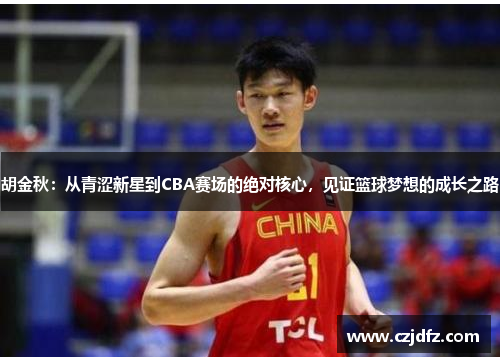 胡金秋：从青涩新星到CBA赛场的绝对核心，见证篮球梦想的成长之路