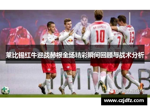 莱比锡红牛迎战赫根全场精彩瞬间回顾与战术分析