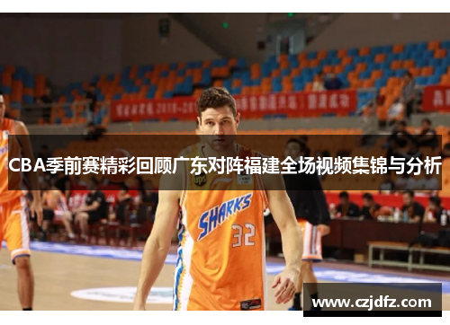 CBA季前赛精彩回顾广东对阵福建全场视频集锦与分析