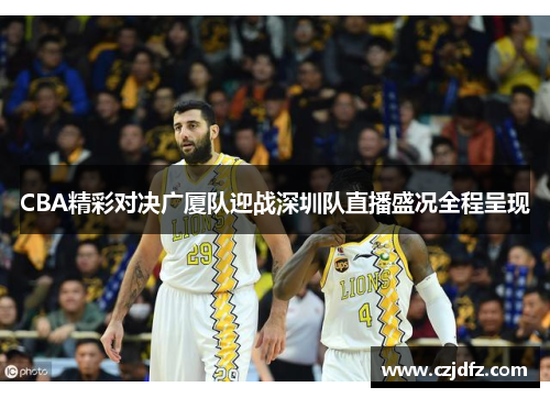 CBA精彩对决广厦队迎战深圳队直播盛况全程呈现
