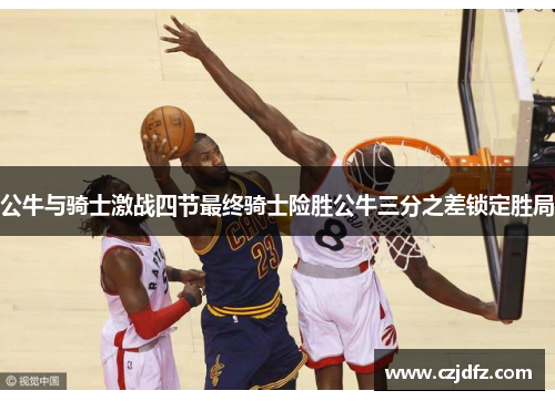 公牛与骑士激战四节最终骑士险胜公牛三分之差锁定胜局