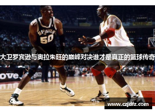 大卫罗宾逊与奥拉朱旺的巅峰对决谁才是真正的篮球传奇