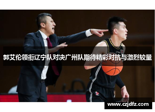 郭艾伦领衔辽宁队对决广州队期待精彩对抗与激烈较量