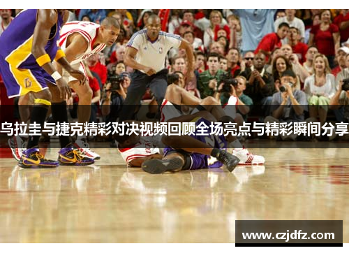 乌拉圭与捷克精彩对决视频回顾全场亮点与精彩瞬间分享