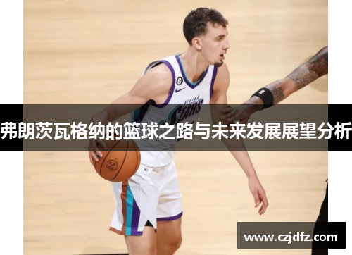 弗朗茨瓦格纳的篮球之路与未来发展展望分析